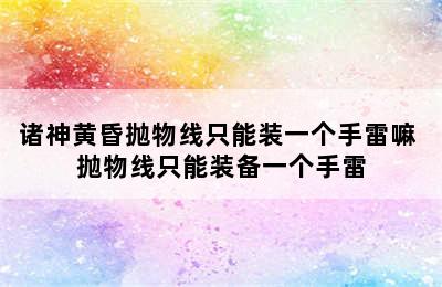 诸神黄昏抛物线只能装一个手雷嘛 抛物线只能装备一个手雷